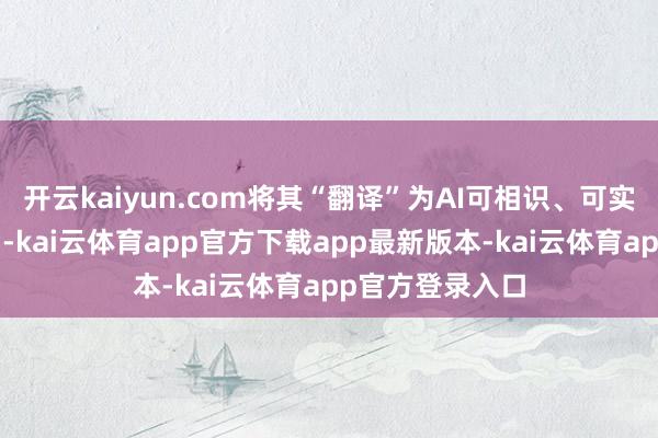 开云kaiyun.com将其“翻译”为AI可相识、可实施的“函数集”-kai云体育app官方下载app最新版本-kai云体育app官方登录入口