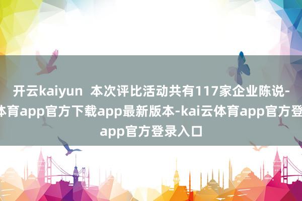开云kaiyun  本次评比活动共有117家企业陈说-kai云体育app官方下载app最新版本-kai云体育app官方登录入口