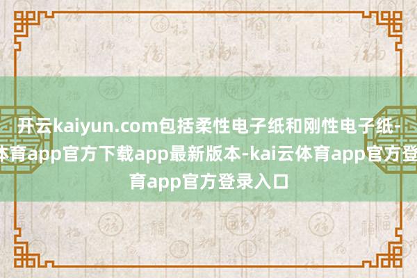 开云kaiyun.com包括柔性电子纸和刚性电子纸-kai云体育app官方下载app最新版本-kai云体育app官方登录入口