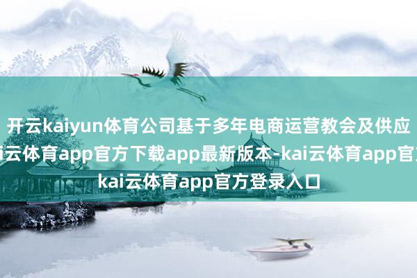 开云kaiyun体育公司基于多年电商运营教会及供应链上风-kai云体育app官方下载app最新版本-kai云体育app官方登录入口