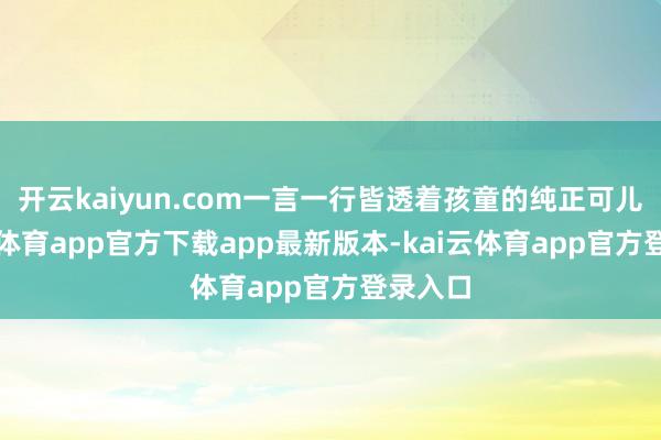 开云kaiyun.com一言一行皆透着孩童的纯正可儿-kai云体育app官方下载app最新版本-kai云体育app官方登录入口