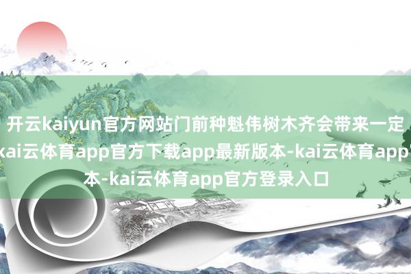 开云kaiyun官方网站门前种魁伟树木齐会带来一定的安全隐患-kai云体育app官方下载app最新版本-kai云体育app官方登录入口