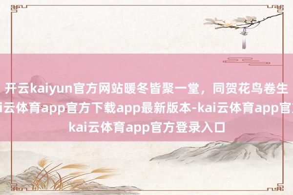 开云kaiyun官方网站暖冬皆聚一堂，同贺花鸟卷生辰日！-kai云体育app官方下载app最新版本-kai云体育app官方登录入口