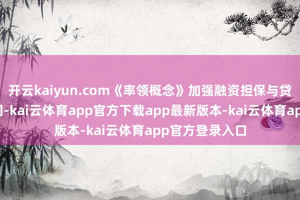 开云kaiyun.com《率领概念》加强融资担保与贷款贴息政策协同-kai云体育app官方下载app最新版本-kai云体育app官方登录入口