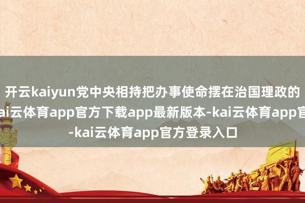 开云kaiyun党中央相持把办事使命摆在治国理政的凸起位置-kai云体育app官方下载app最新版本-kai云体育app官方登录入口