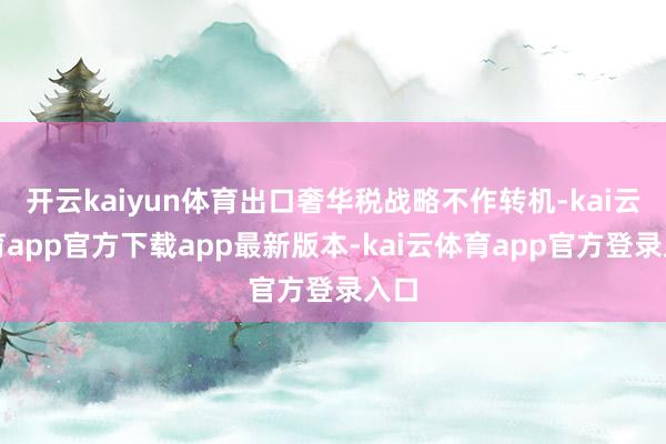 开云kaiyun体育出口奢华税战略不作转机-kai云体育app官方下载app最新版本-kai云体育app官方登录入口