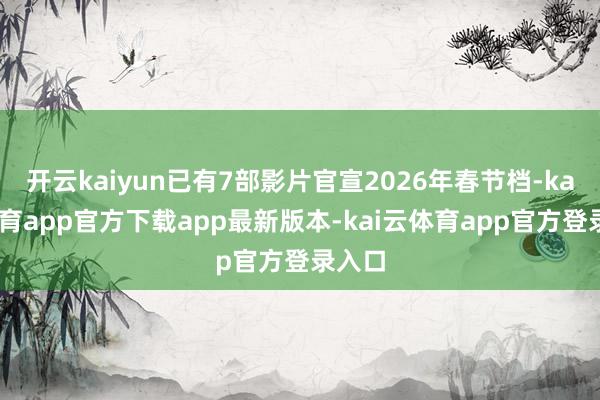 开云kaiyun已有7部影片官宣2026年春节档-kai云体育app官方下载app最新版本-kai云体育app官方登录入口