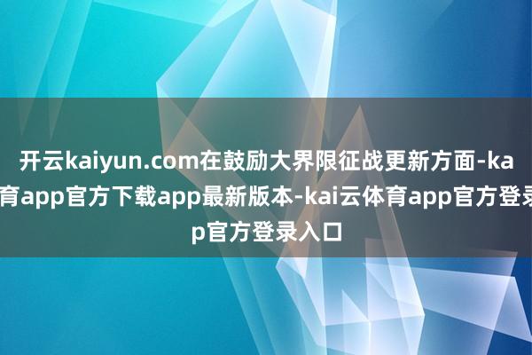 开云kaiyun.com在鼓励大界限征战更新方面-kai云体育app官方下载app最新版本-kai云体育app官方登录入口